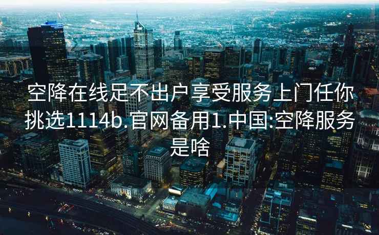 空降在线足不出户享受服务上门任你挑选1114b.官网备用1.中国:空降服务是啥