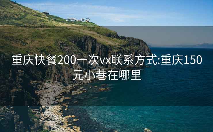 重庆快餐200一次vx联系方式:重庆150元小巷在哪里