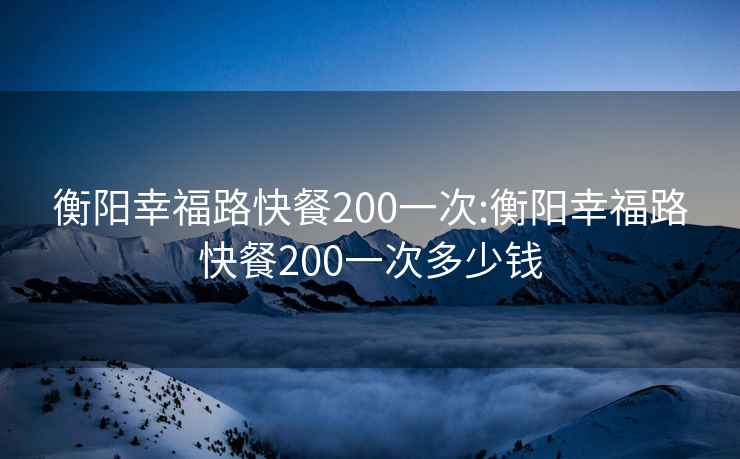 衡阳幸福路快餐200一次:衡阳幸福路快餐200一次多少钱