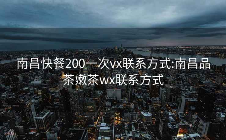 南昌快餐200一次vx联系方式:南昌品茶嫩茶wx联系方式