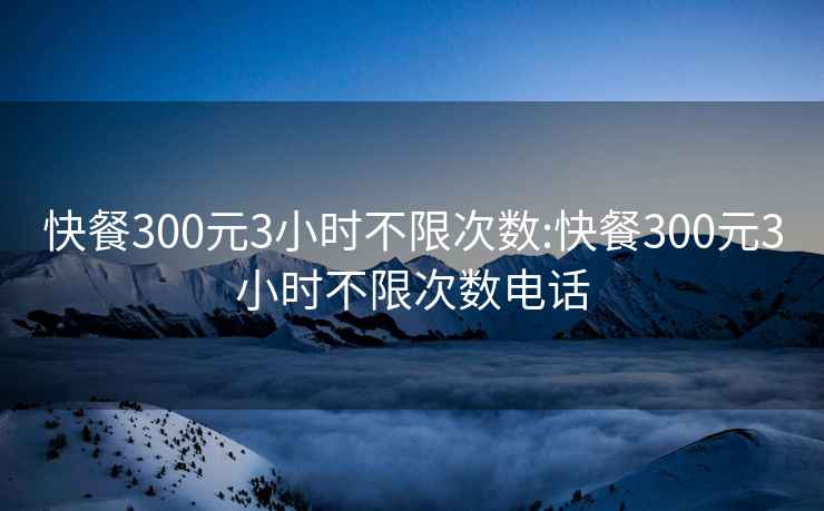 快餐300元3小时不限次数:快餐300元3小时不限次数电话