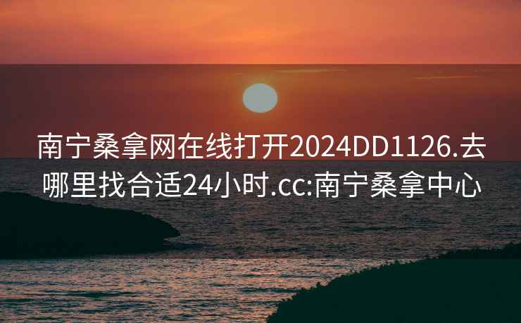 南宁桑拿网在线打开2024DD1126.去哪里找合适24小时.cc:南宁桑拿中心