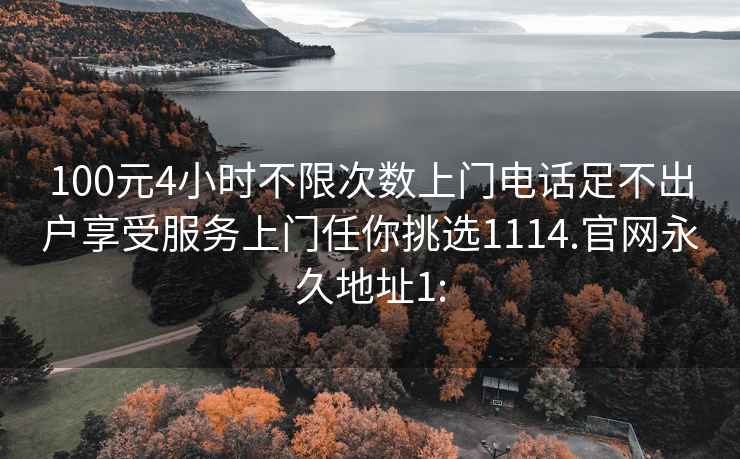 100元4小时不限次数上门电话足不出户享受服务上门任你挑选1114.官网永久地址1: