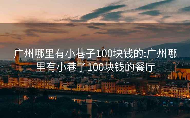 广州哪里有小巷子100块钱的:广州哪里有小巷子100块钱的餐厅