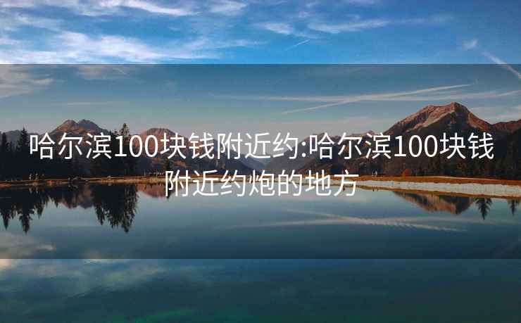 哈尔滨100块钱附近约:哈尔滨100块钱附近约炮的地方