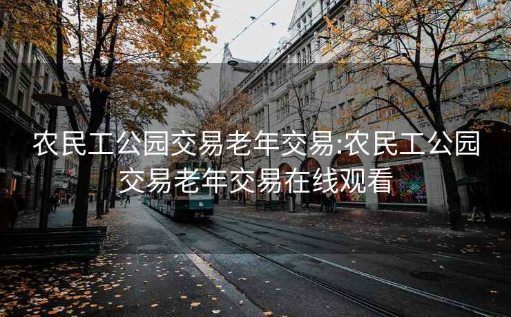 农民工公园交易老年交易:农民工公园交易老年交易在线观看