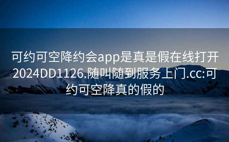 可约可空降约会app是真是假在线打开2024DD1126.随叫随到服务上门.cc:可约可空降真的假的