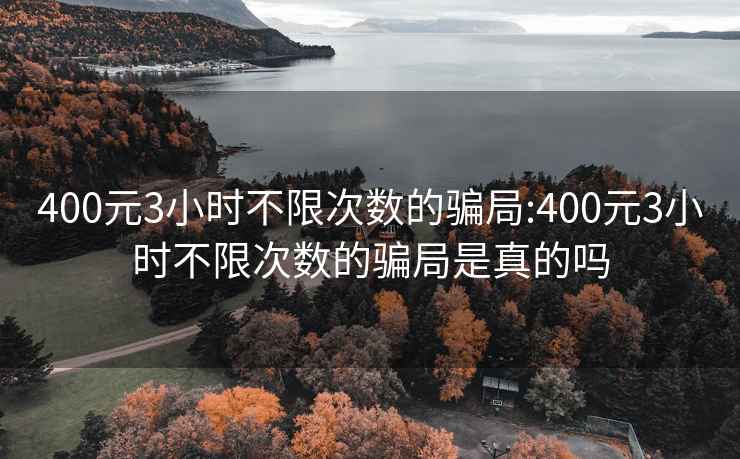 400元3小时不限次数的骗局:400元3小时不限次数的骗局是真的吗