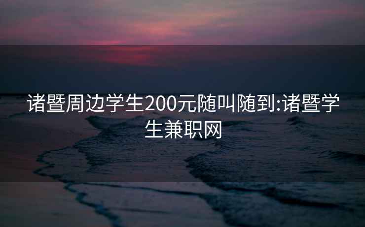 诸暨周边学生200元随叫随到:诸暨学生兼职网