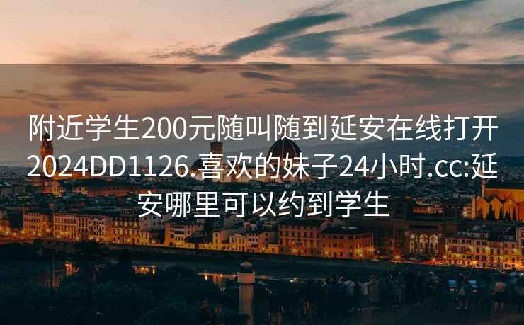 附近学生200元随叫随到延安在线打开2024DD1126.喜欢的妹子24小时.cc:延安哪里可以约到学生