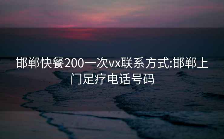 邯郸快餐200一次vx联系方式:邯郸上门足疗电话号码