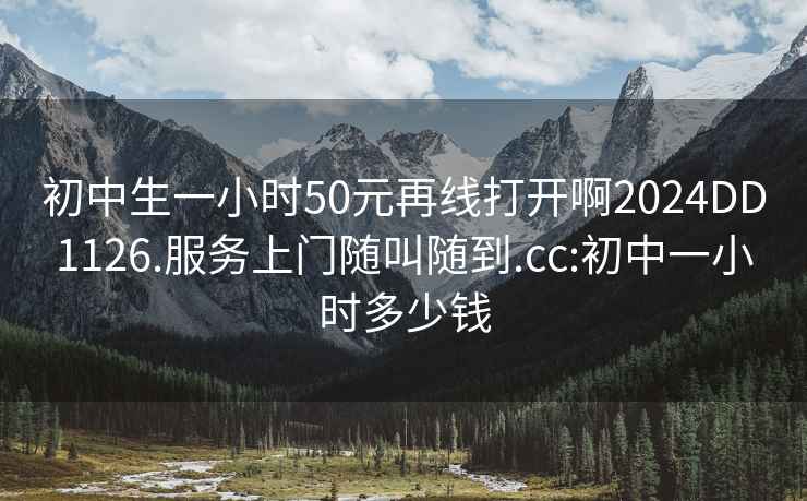 初中生一小时50元再线打开啊2024DD1126.服务上门随叫随到.cc:初中一小时多少钱