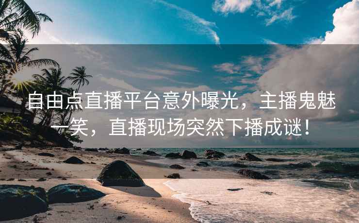 自由点直播平台意外曝光，主播鬼魅一笑，直播现场突然下播成谜！