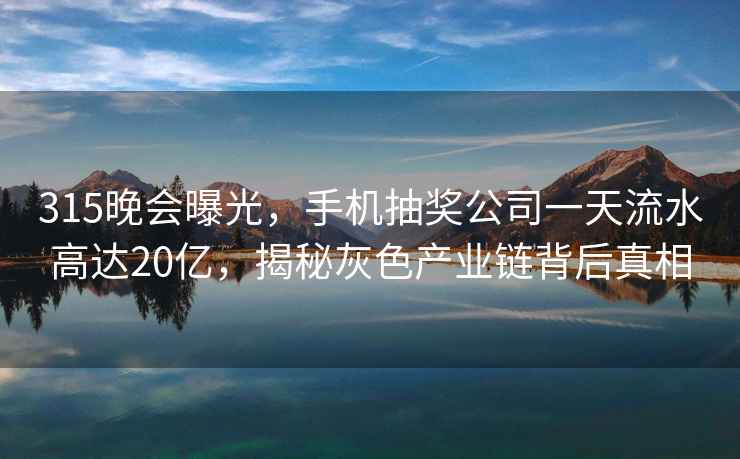 315晚会曝光，手机抽奖公司一天流水高达20亿，揭秘灰色产业链背后真相