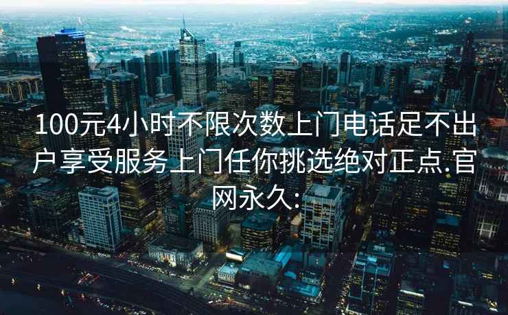 100元4小时不限次数上门电话足不出户享受服务上门任你挑选绝对正点.官网永久: