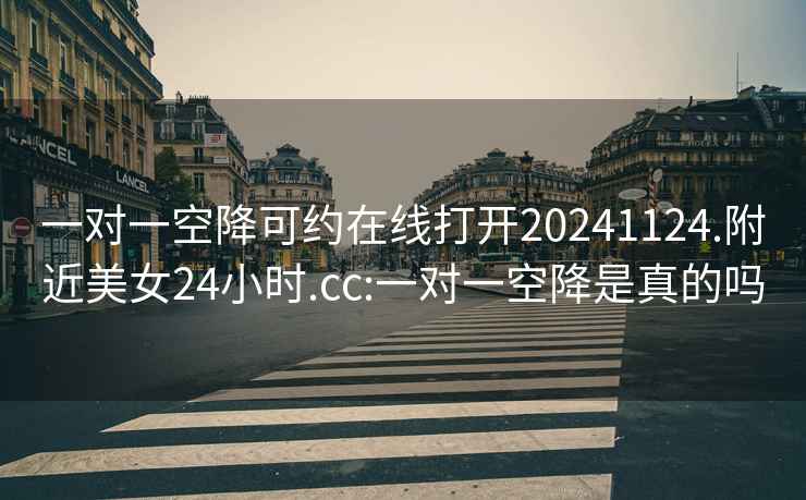 一对一空降可约在线打开20241124.附近美女24小时.cc:一对一空降是真的吗