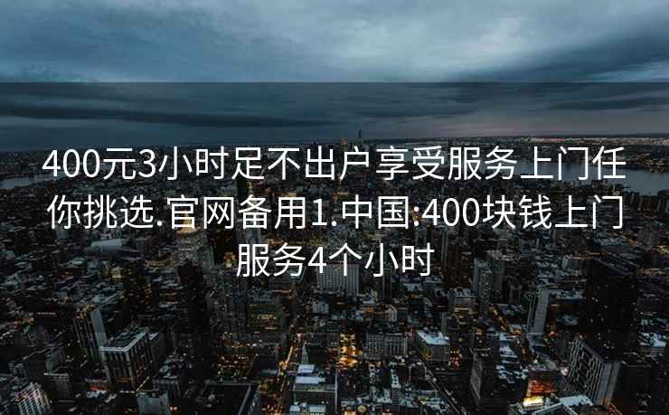 400元3小时足不出户享受服务上门任你挑选.官网备用1.中国:400块钱上门服务4个小时