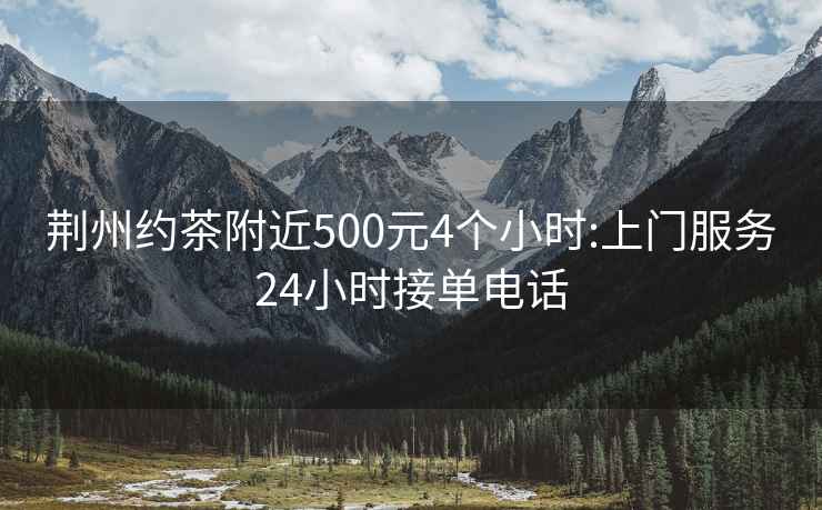 荆州约茶附近500元4个小时:上门服务24小时接单电话