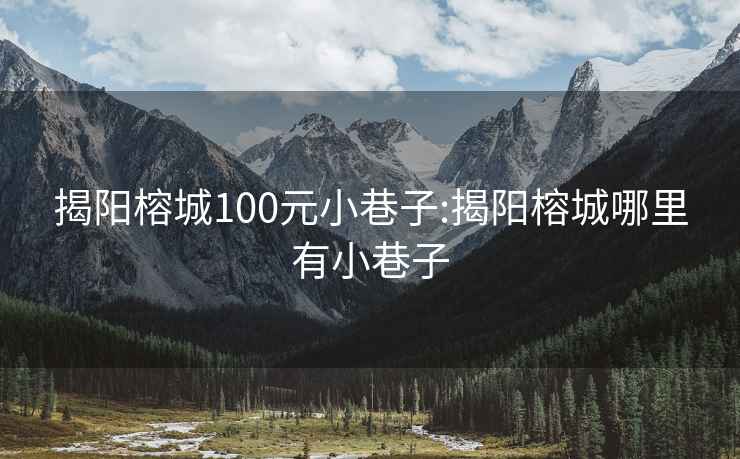 揭阳榕城100元小巷子:揭阳榕城哪里有小巷子