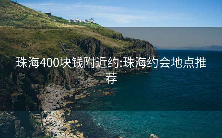 珠海400块钱附近约:珠海约会地点推荐