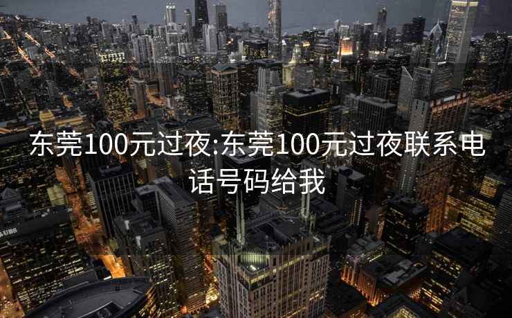 东莞100元过夜:东莞100元过夜联系电话号码给我