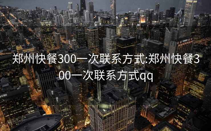 郑州快餐300一次联系方式:郑州快餐300一次联系方式qq