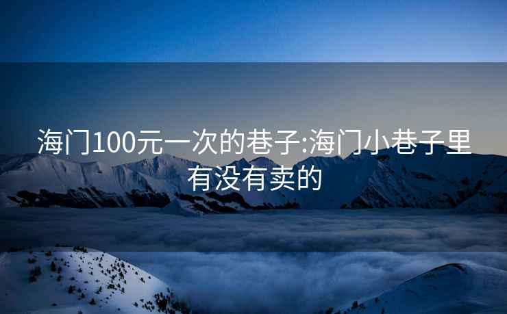 海门100元一次的巷子:海门小巷子里有没有卖的