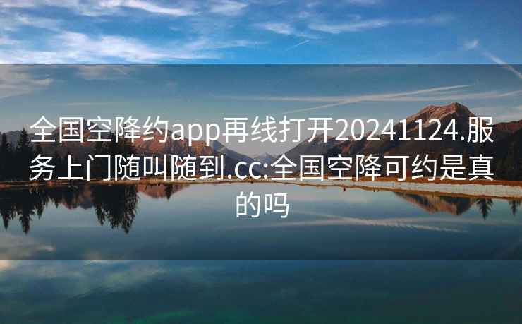 全国空降约app再线打开20241124.服务上门随叫随到.cc:全国空降可约是真的吗