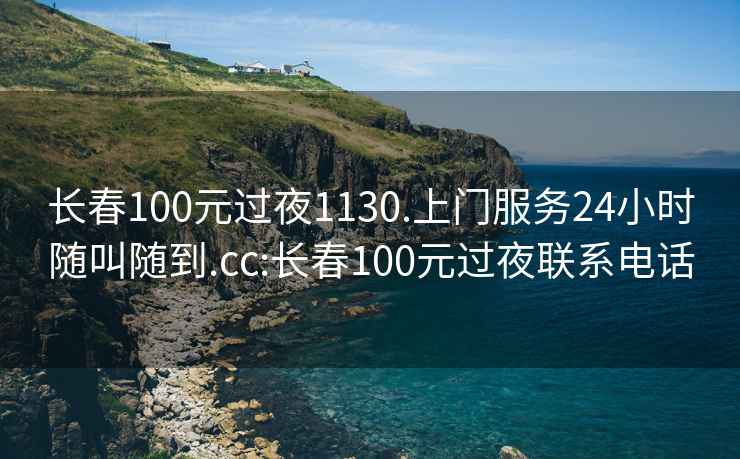 长春100元过夜1130.上门服务24小时随叫随到.cc:长春100元过夜联系电话