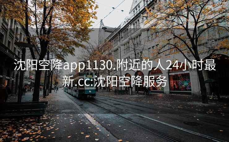 沈阳空降app1130.附近的人24小时最新.cc:沈阳空降服务