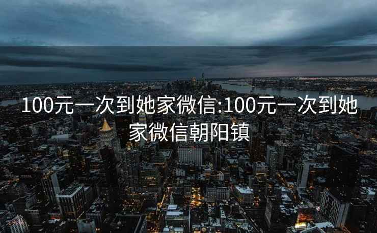 100元一次到她家微信:100元一次到她家微信朝阳镇