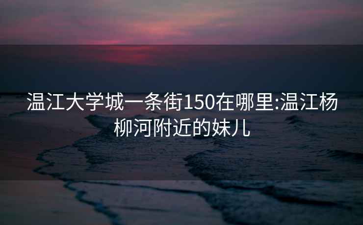 温江大学城一条街150在哪里:温江杨柳河附近的妹儿