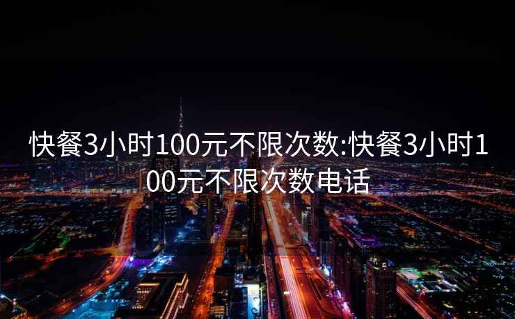 快餐3小时100元不限次数:快餐3小时100元不限次数电话