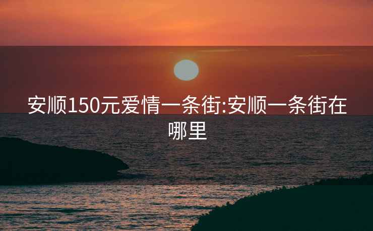 安顺150元爱情一条街:安顺一条街在哪里