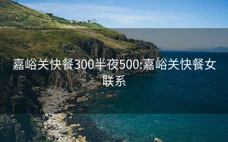 嘉峪关快餐300半夜500:嘉峪关快餐女联系