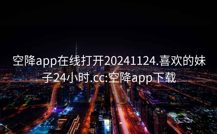 空降app在线打开20241124.喜欢的妹子24小时.cc:空降app下载