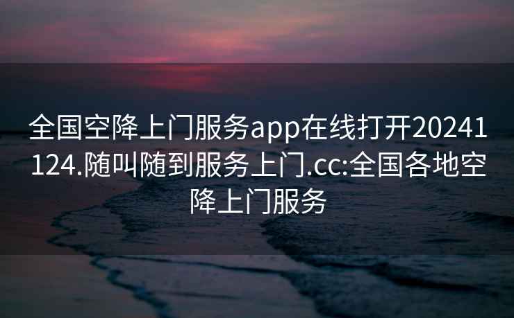 全国空降上门服务app在线打开20241124.随叫随到服务上门.cc:全国各地空降上门服务