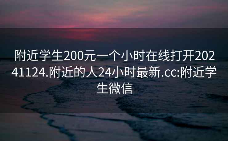 附近学生200元一个小时在线打开20241124.附近的人24小时最新.cc:附近学生微信