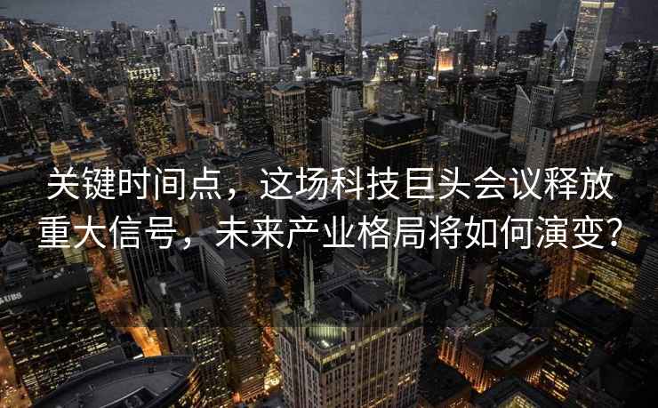 关键时间点，这场科技巨头会议释放重大信号，未来产业格局将如何演变？