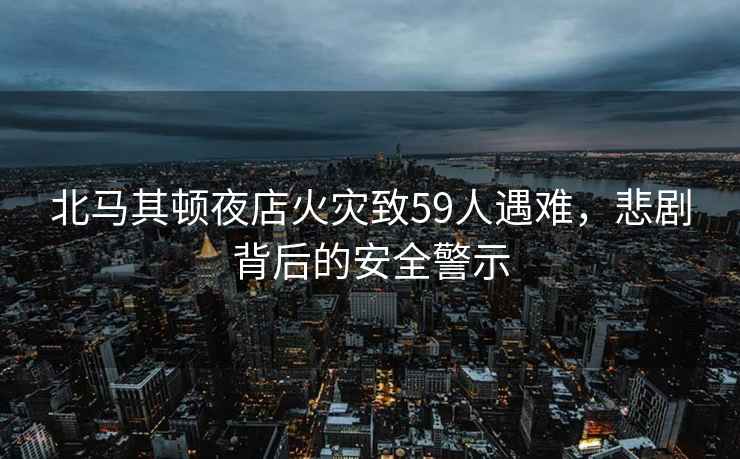 北马其顿夜店火灾致59人遇难，悲剧背后的安全警示