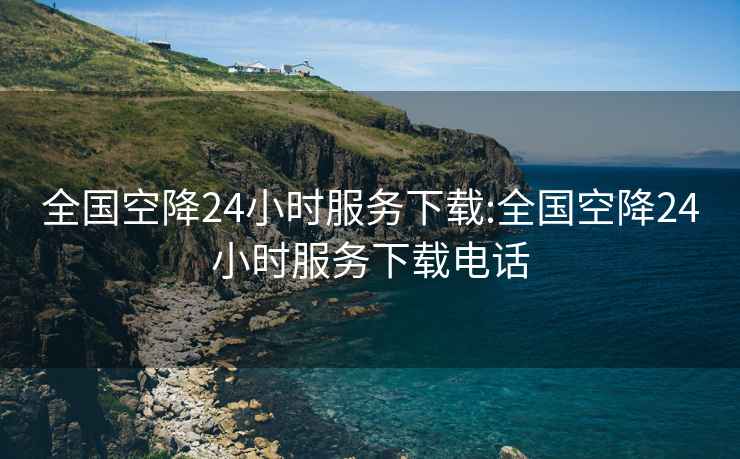 全国空降24小时服务下载:全国空降24小时服务下载电话