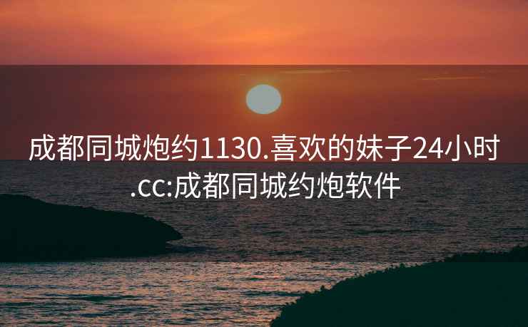 成都同城炮约1130.喜欢的妹子24小时.cc:成都同城约炮软件