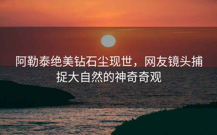 阿勒泰绝美钻石尘现世，网友镜头捕捉大自然的神奇奇观