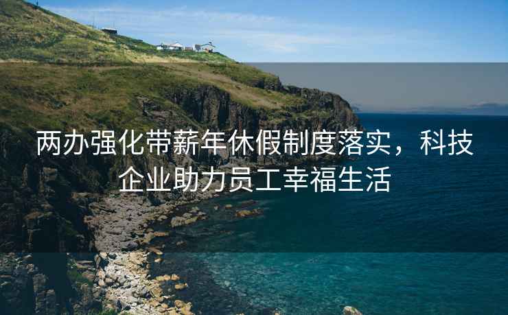 两办强化带薪年休假制度落实，科技企业助力员工幸福生活