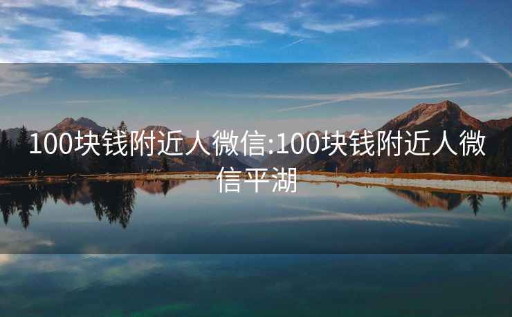 100块钱附近人微信:100块钱附近人微信平湖