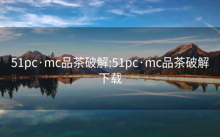 51pc·mc品茶破解:51pc·mc品茶破解下载