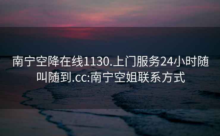 南宁空降在线1130.上门服务24小时随叫随到.cc:南宁空姐联系方式