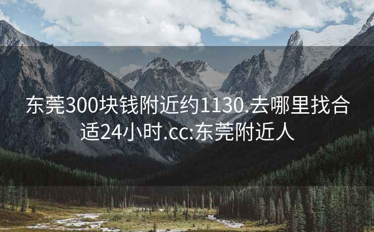 东莞300块钱附近约1130.去哪里找合适24小时.cc:东莞附近人