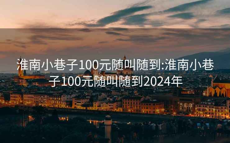 淮南小巷子100元随叫随到:淮南小巷子100元随叫随到2024年