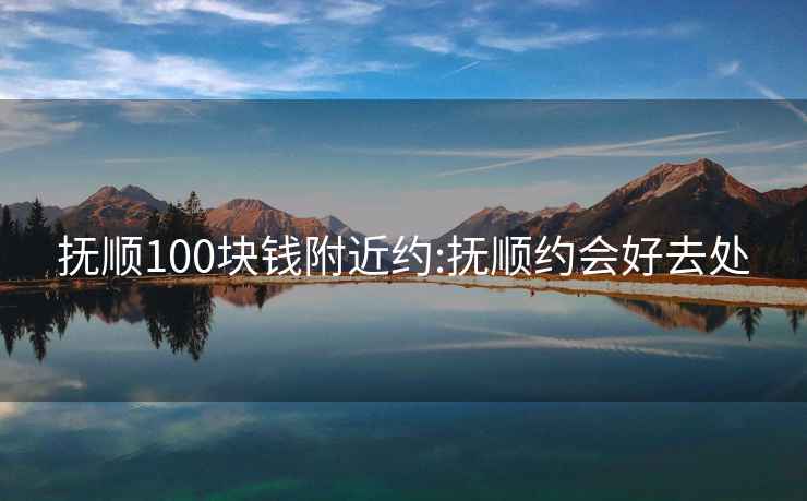 抚顺100块钱附近约:抚顺约会好去处